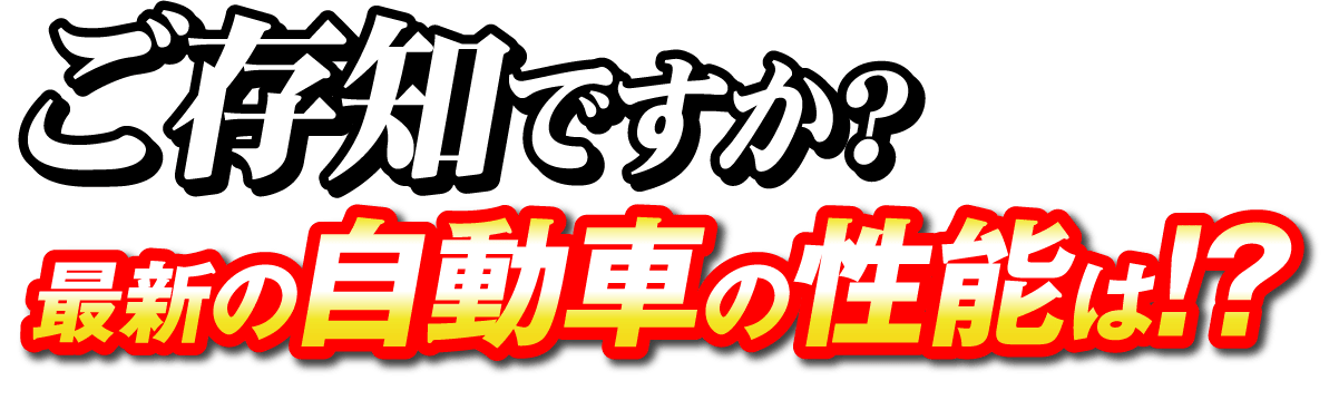 ご存じですか？最新の自動車の性能は！？