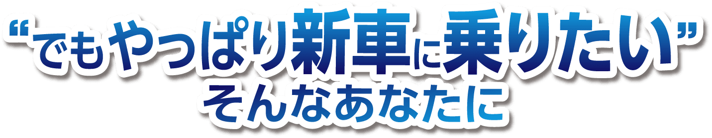 でもやっぱり新車に乗りたい そんなあなたに
