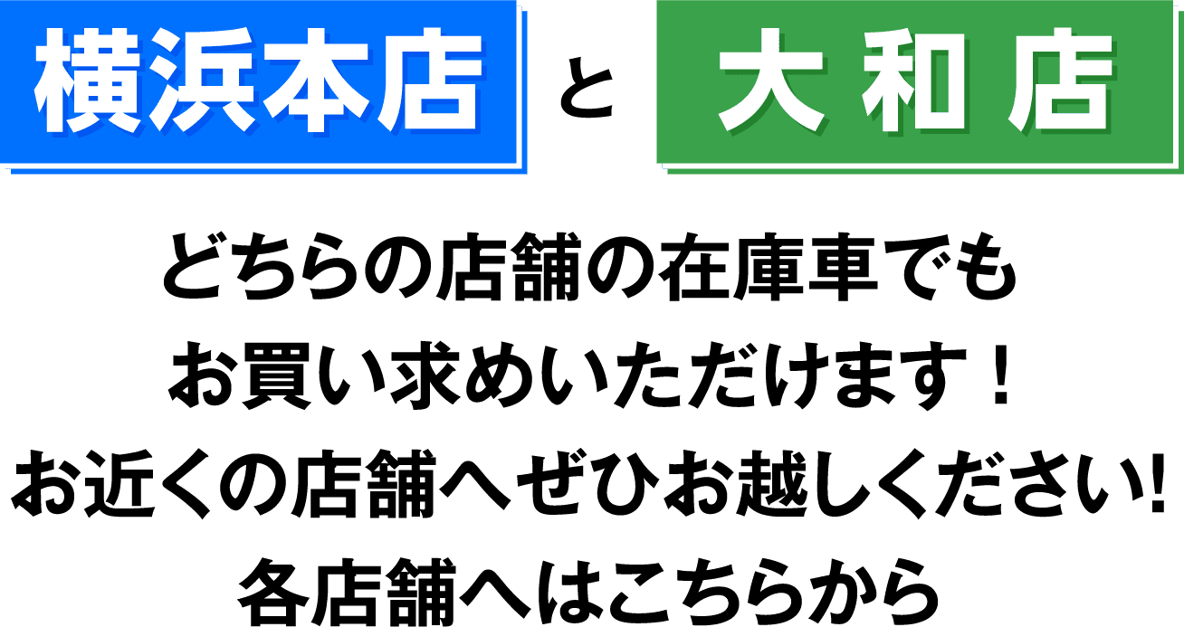 横浜本店と大和店 どちらの店舗の在庫車でもお買い求めいただけます! お近くの店舗へぜひお越しください！各店舗へはこちらから
